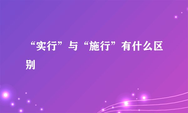 “实行”与“施行”有什么区别