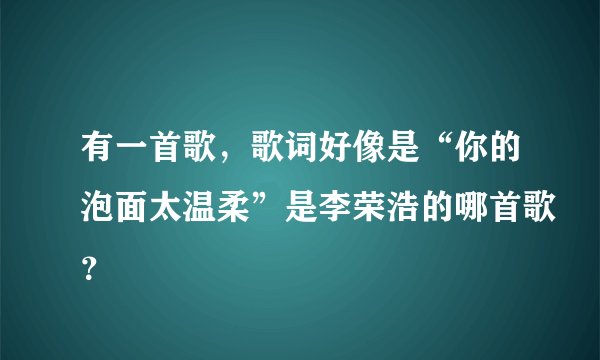 有一首歌，歌词好像是“你的泡面太温柔”是李荣浩的哪首歌？