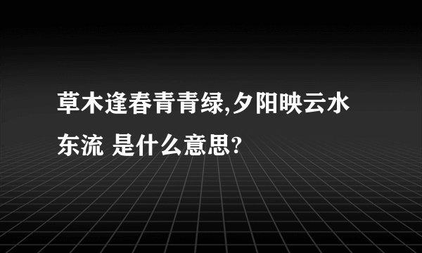 草木逢春青青绿,夕阳映云水东流 是什么意思?