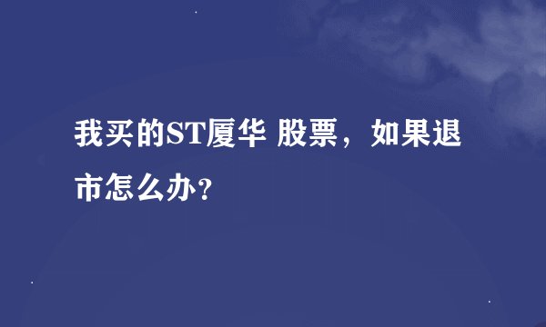 我买的ST厦华 股票，如果退市怎么办？