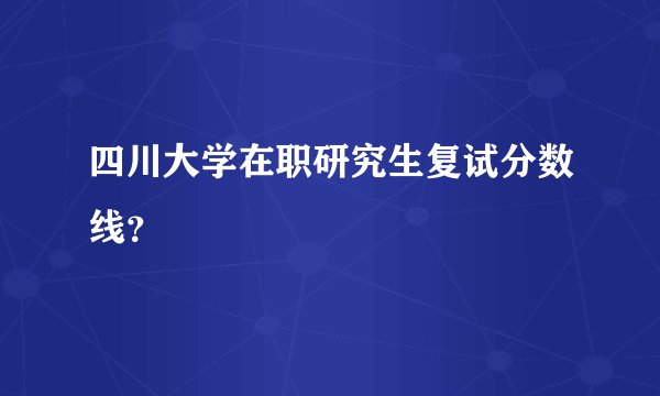 四川大学在职研究生复试分数线？