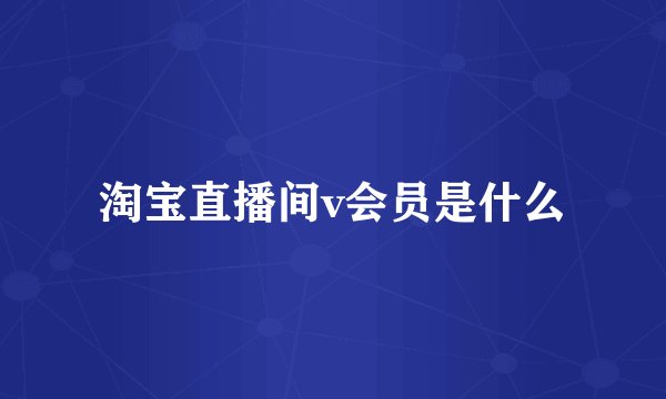 淘宝直播间v会员是什么