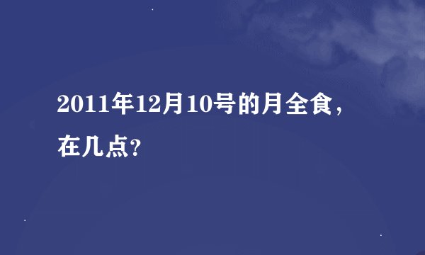 2011年12月10号的月全食，在几点？