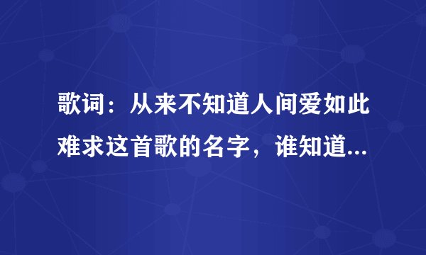 歌词：从来不知道人间爱如此难求这首歌的名字，谁知道的说下，谢谢， 是星星月亮太阳里的插曲，谁知道的
