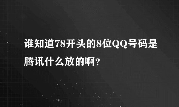 谁知道78开头的8位QQ号码是腾讯什么放的啊？