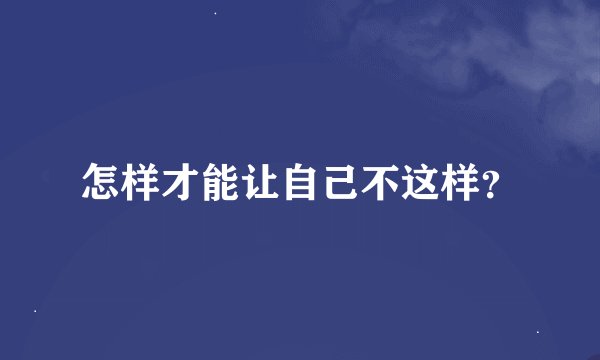 怎样才能让自己不这样？