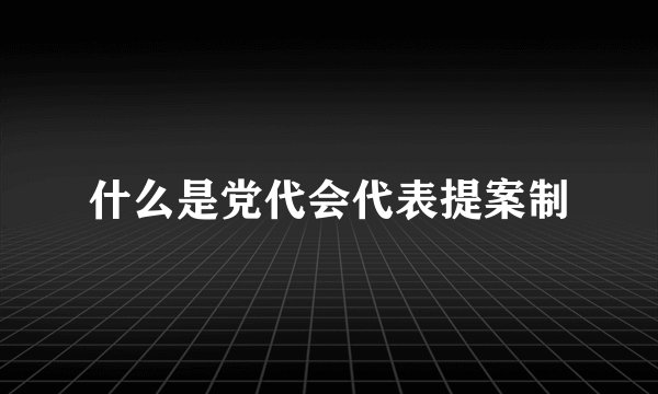 什么是党代会代表提案制