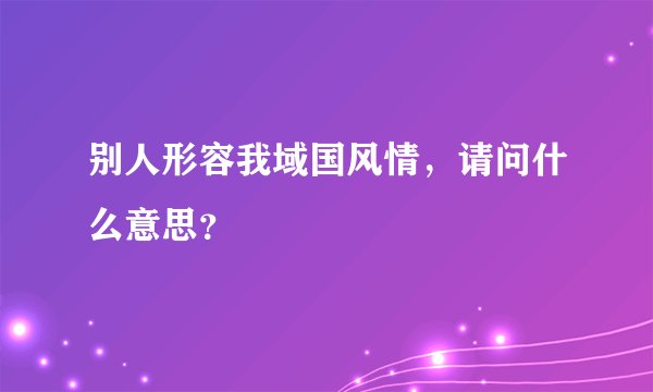 别人形容我域国风情，请问什么意思？