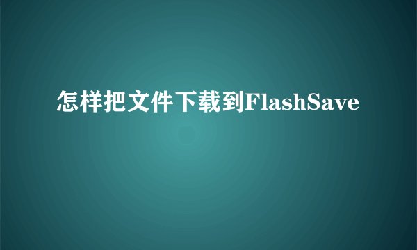 怎样把文件下载到FlashSave