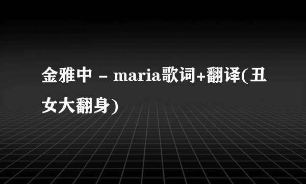 金雅中 - maria歌词+翻译(丑女大翻身)