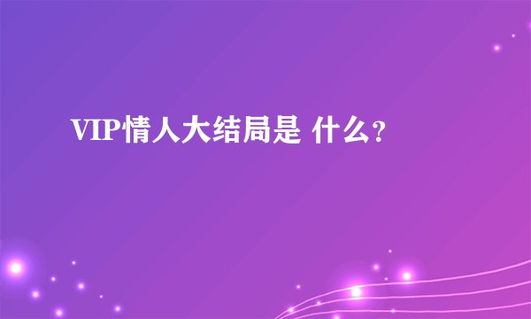 VIP情人大结局是 什么？