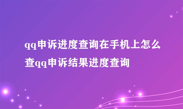 qq申诉进度查询在手机上怎么查qq申诉结果进度查询