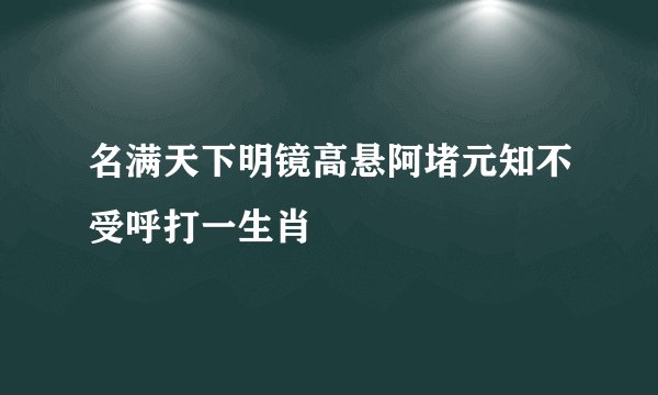 名满天下明镜高悬阿堵元知不受呼打一生肖