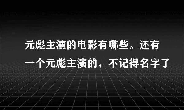 元彪主演的电影有哪些。还有一个元彪主演的，不记得名字了