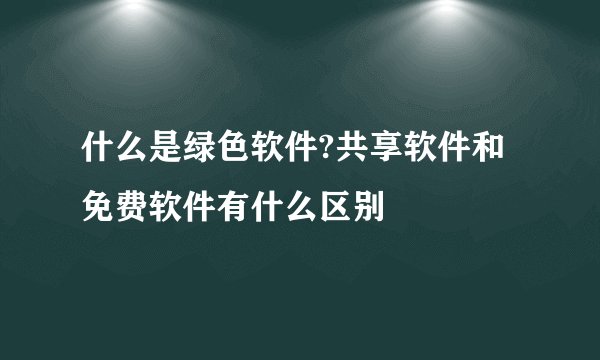 什么是绿色软件?共享软件和免费软件有什么区别