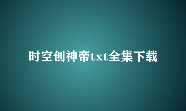 时空创神帝txt全集下载