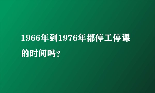 1966年到1976年都停工停课的时间吗？