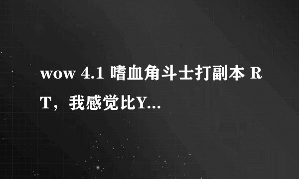 wow 4.1 嗜血角斗士打副本 RT，我感觉比YX本毕业装备属性高了点- -不过没有了急速什么的