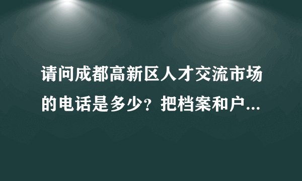 请问成都高新区人才交流市场的电话是多少？把档案和户口转出成都要走些什么流程？急。。。。。。。