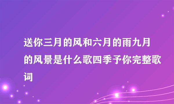 送你三月的风和六月的雨九月的风景是什么歌四季予你完整歌词