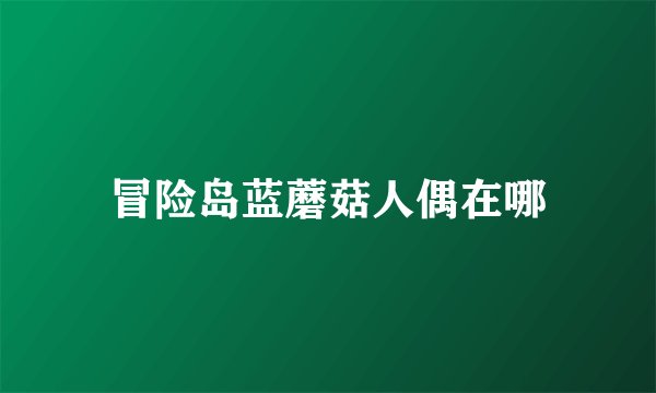 冒险岛蓝蘑菇人偶在哪