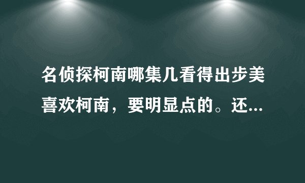 名侦探柯南哪集几看得出步美喜欢柯南，要明显点的。还有有小哀、新一出场的各有哪几集？