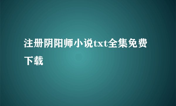 注册阴阳师小说txt全集免费下载