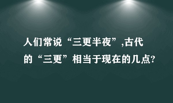 人们常说“三更半夜”,古代的“三更”相当于现在的几点?