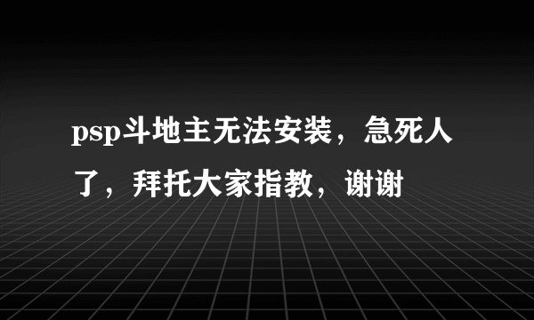 psp斗地主无法安装，急死人了，拜托大家指教，谢谢