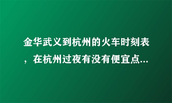 金华武义到杭州的火车时刻表，在杭州过夜有没有便宜点的宾馆，价格一个晚上在50-100之间。