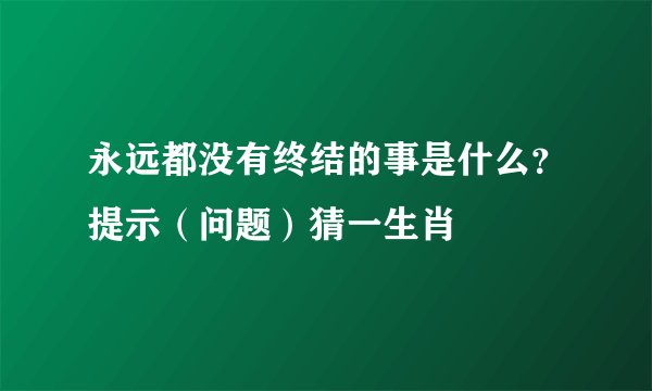 永远都没有终结的事是什么？提示（问题）猜一生肖