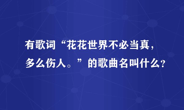 有歌词“花花世界不必当真，多么伤人。”的歌曲名叫什么？