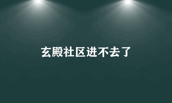 玄殿社区进不去了