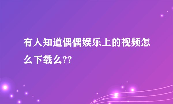 有人知道偶偶娱乐上的视频怎么下载么??