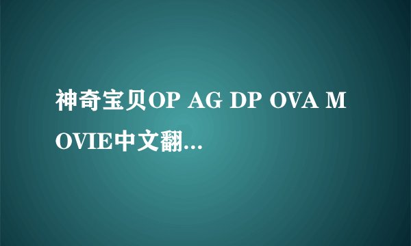 神奇宝贝OP AG DP OVA MOVIE中文翻译和顺序