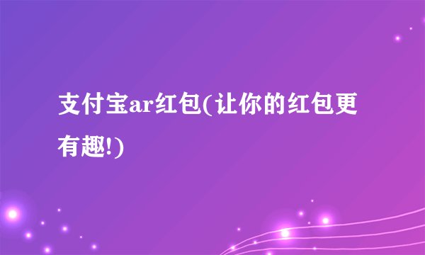 支付宝ar红包(让你的红包更有趣!)
