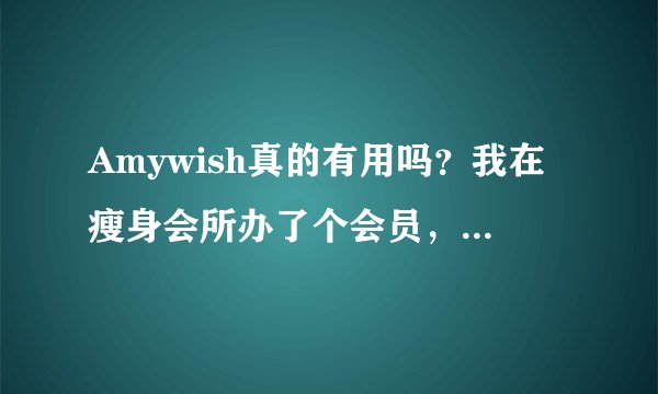 Amywish真的有用吗？我在瘦身会所办了个会员，他们让我吃这个东西说见效快。。