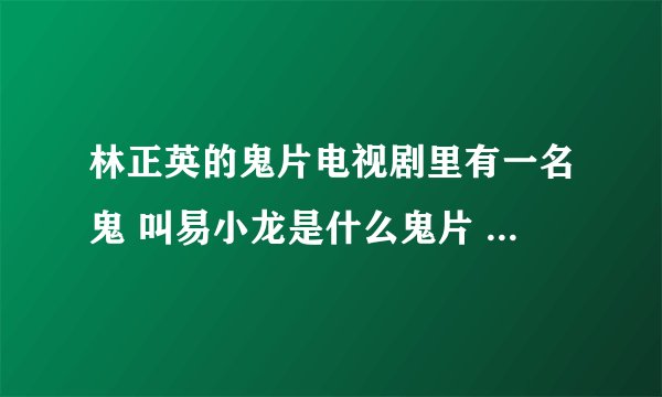 林正英的鬼片电视剧里有一名鬼 叫易小龙是什么鬼片 电视剧 好像不是僵尸道长 钱小豪演他的