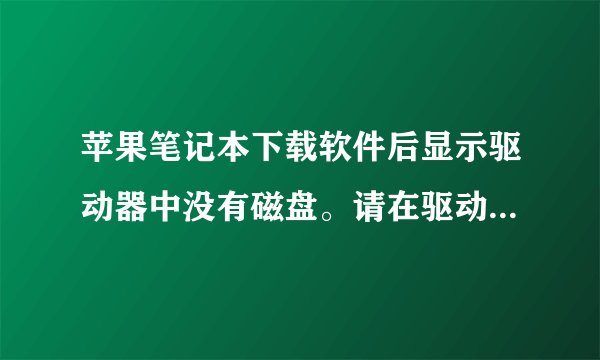 苹果笔记本下载软件后显示驱动器中没有磁盘。请在驱动器F:中插入磁盘