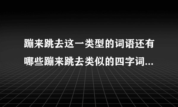 蹦来跳去这一类型的词语还有哪些蹦来跳去类似的四字词语有哪些？