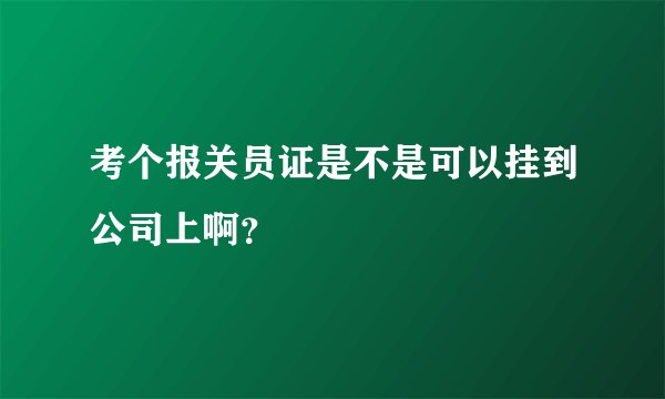 考个报关员证是不是可以挂到公司上啊？