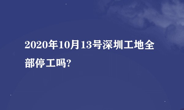 2020年10月13号深圳工地全部停工吗?