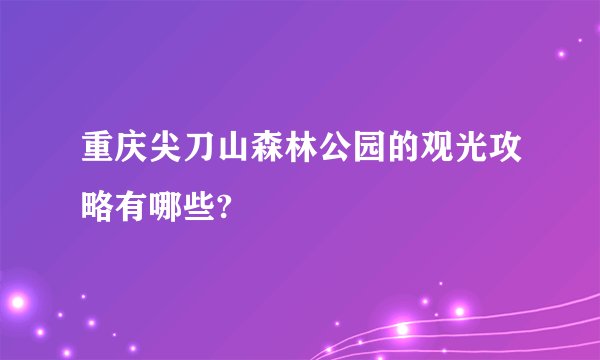 重庆尖刀山森林公园的观光攻略有哪些?