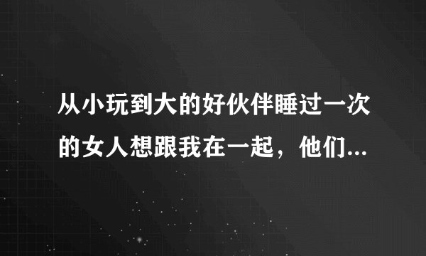 从小玩到大的好伙伴睡过一次的女人想跟我在一起，他们不是情侣关系，现在要做我女朋友，想嫁给我，该要吗