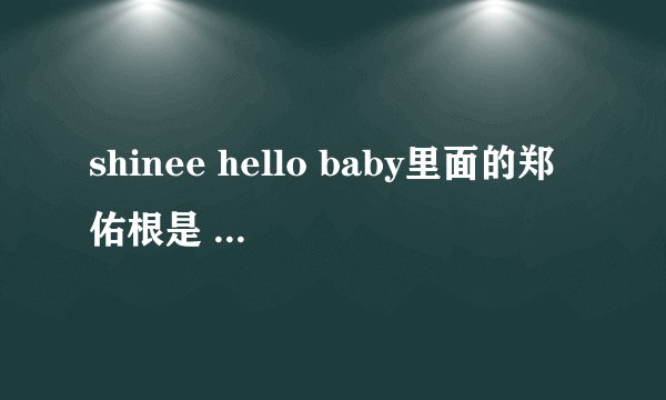 shinee hello baby里面的郑佑根是 男孩女孩？