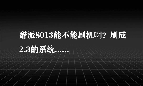 酷派8013能不能刷机啊？刷成2.3的系统......