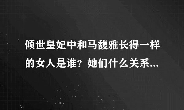 倾世皇妃中和马馥雅长得一样的女人是谁？她们什么关系？关于马馥雅的身世是什么