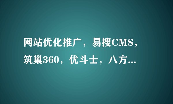 网站优化推广，易搜CMS，筑巢360，优斗士，八方通宝，这些各有什么特点，各有什么区别，哪个好大神们帮帮