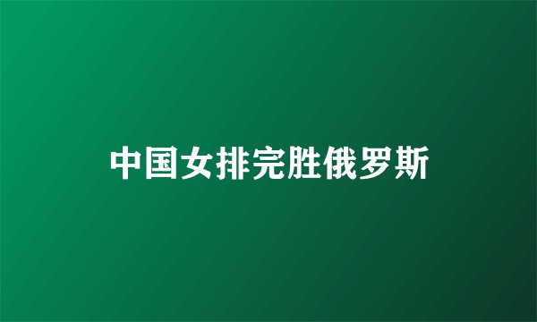 中国女排完胜俄罗斯