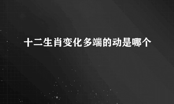 十二生肖变化多端的动是哪个
